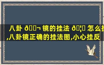 八卦 🐬 镜的挂法 🦆 怎么挂,八卦镜正确的挂法图,小心挂反了!